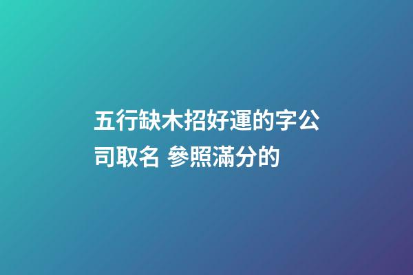 五行缺木招好運的字公司取名 參照滿分的-第1張-公司起名-玄機派
